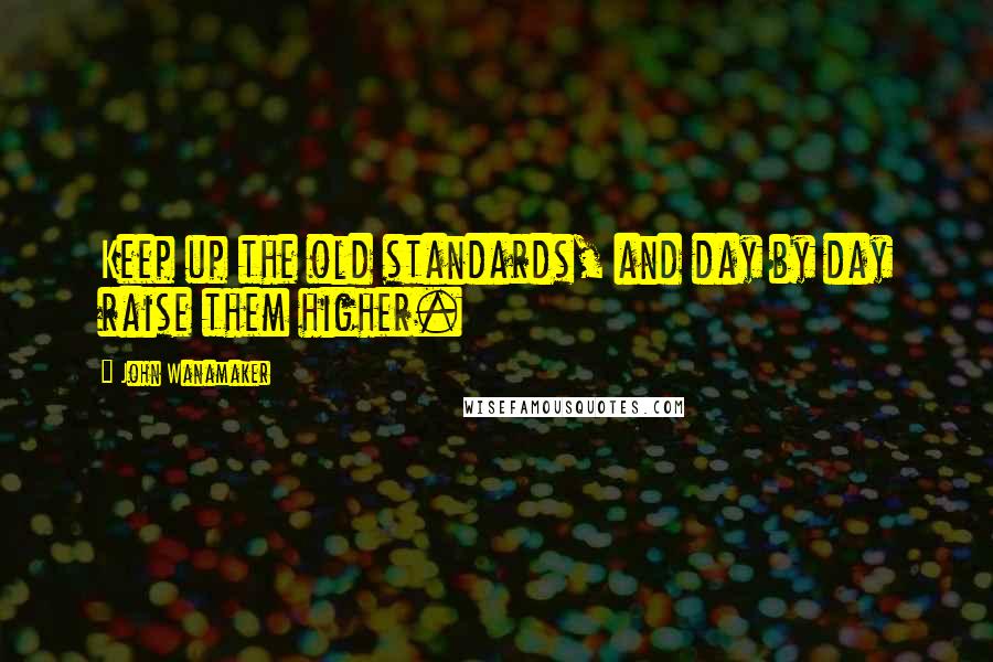 John Wanamaker Quotes: Keep up the old standards, and day by day raise them higher.