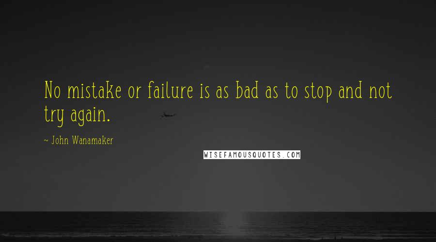 John Wanamaker Quotes: No mistake or failure is as bad as to stop and not try again.