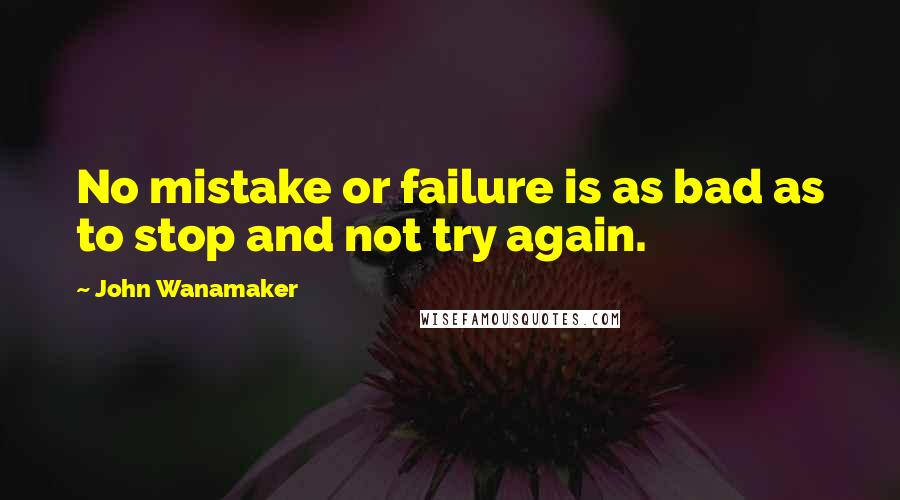 John Wanamaker Quotes: No mistake or failure is as bad as to stop and not try again.