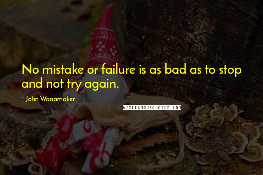 John Wanamaker Quotes: No mistake or failure is as bad as to stop and not try again.