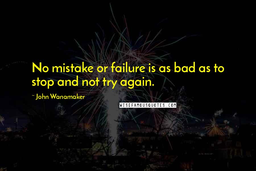 John Wanamaker Quotes: No mistake or failure is as bad as to stop and not try again.