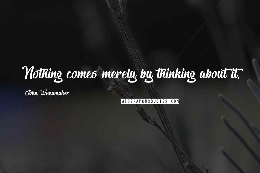 John Wanamaker Quotes: Nothing comes merely by thinking about it.