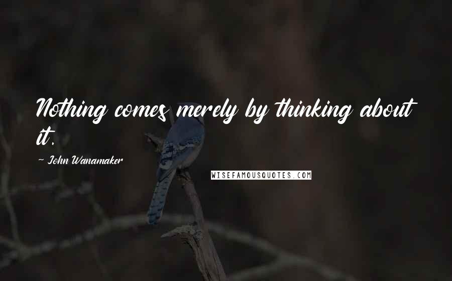 John Wanamaker Quotes: Nothing comes merely by thinking about it.