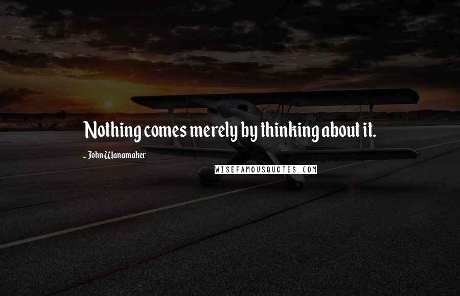 John Wanamaker Quotes: Nothing comes merely by thinking about it.