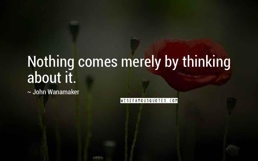 John Wanamaker Quotes: Nothing comes merely by thinking about it.