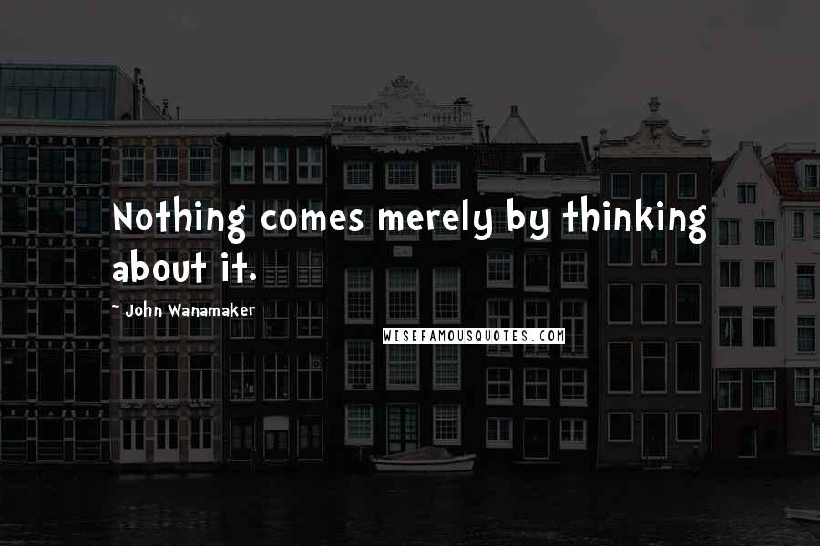 John Wanamaker Quotes: Nothing comes merely by thinking about it.