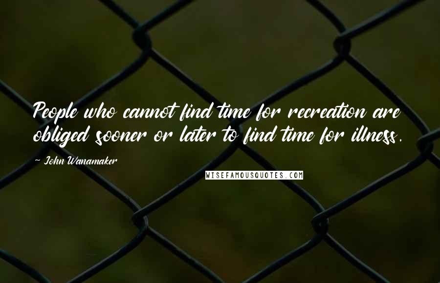 John Wanamaker Quotes: People who cannot find time for recreation are obliged sooner or later to find time for illness.