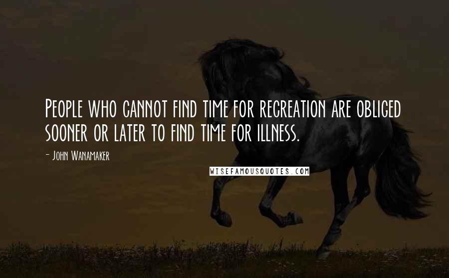 John Wanamaker Quotes: People who cannot find time for recreation are obliged sooner or later to find time for illness.