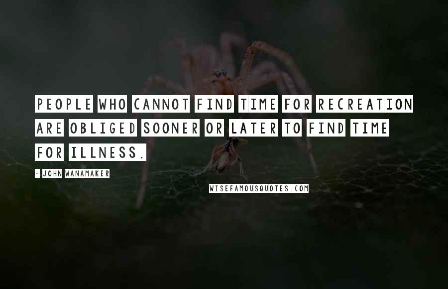 John Wanamaker Quotes: People who cannot find time for recreation are obliged sooner or later to find time for illness.