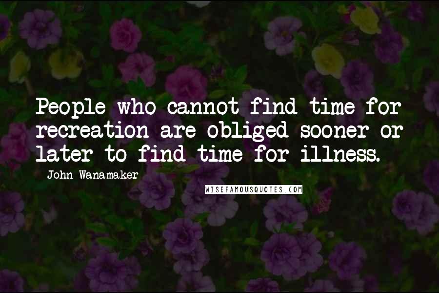 John Wanamaker Quotes: People who cannot find time for recreation are obliged sooner or later to find time for illness.