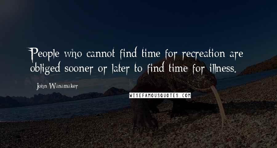 John Wanamaker Quotes: People who cannot find time for recreation are obliged sooner or later to find time for illness.