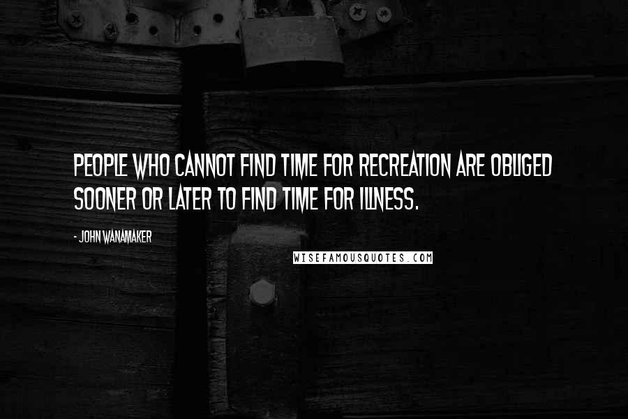 John Wanamaker Quotes: People who cannot find time for recreation are obliged sooner or later to find time for illness.