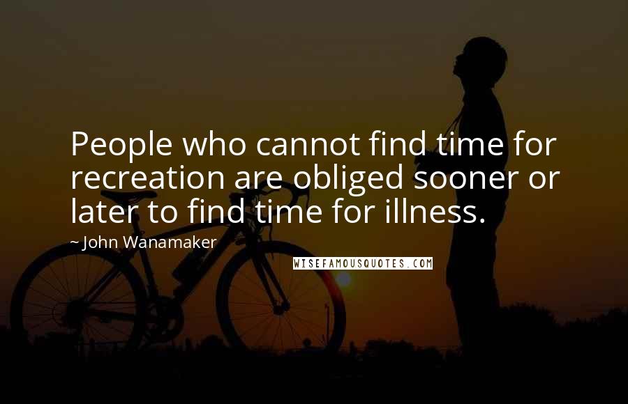 John Wanamaker Quotes: People who cannot find time for recreation are obliged sooner or later to find time for illness.