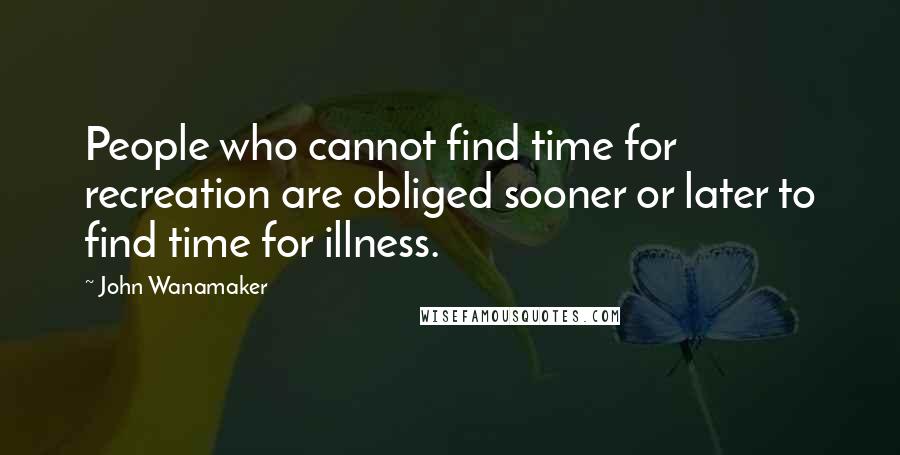 John Wanamaker Quotes: People who cannot find time for recreation are obliged sooner or later to find time for illness.