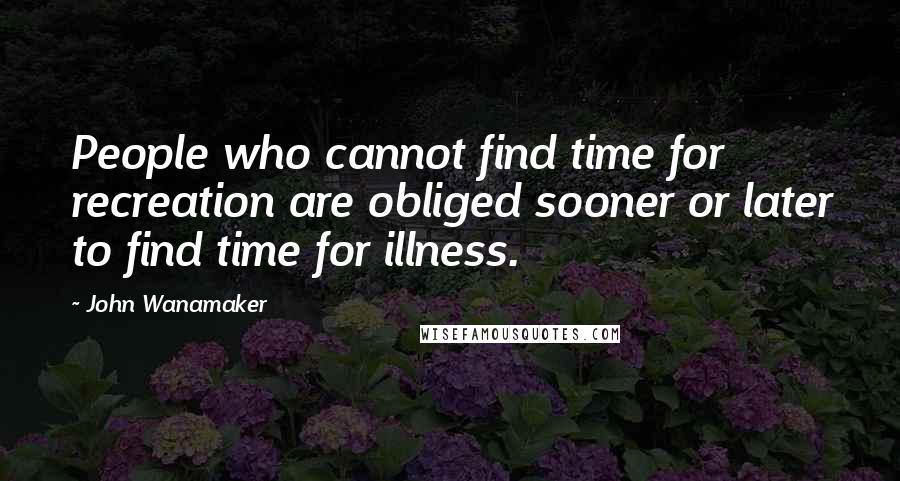 John Wanamaker Quotes: People who cannot find time for recreation are obliged sooner or later to find time for illness.