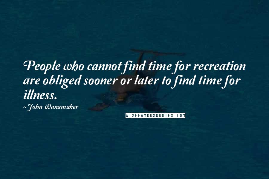 John Wanamaker Quotes: People who cannot find time for recreation are obliged sooner or later to find time for illness.