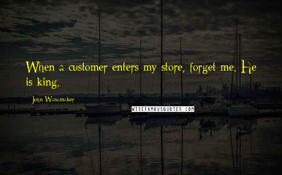 John Wanamaker Quotes: When a customer enters my store, forget me. He is king.