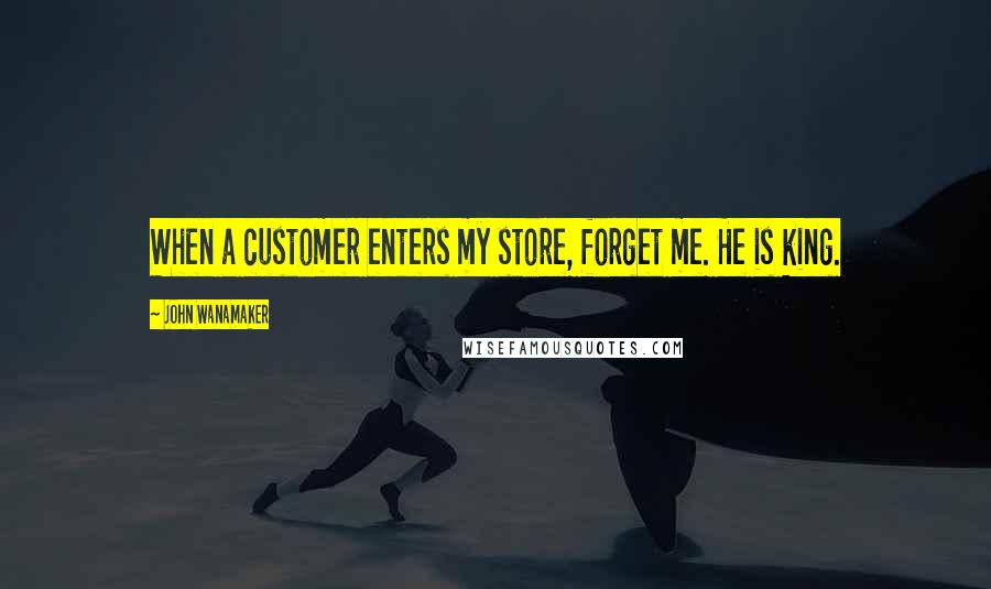 John Wanamaker Quotes: When a customer enters my store, forget me. He is king.