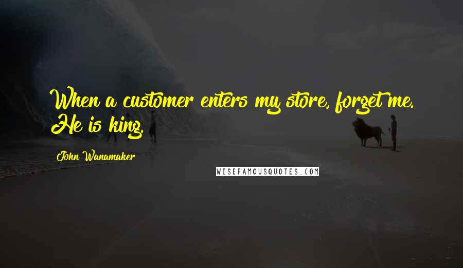 John Wanamaker Quotes: When a customer enters my store, forget me. He is king.