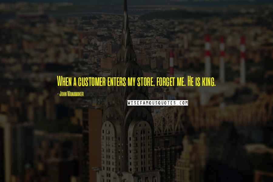 John Wanamaker Quotes: When a customer enters my store, forget me. He is king.