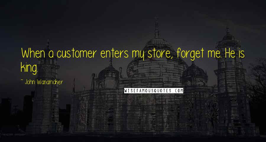 John Wanamaker Quotes: When a customer enters my store, forget me. He is king.