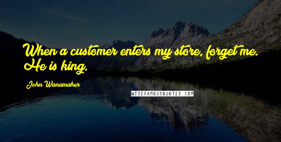 John Wanamaker Quotes: When a customer enters my store, forget me. He is king.