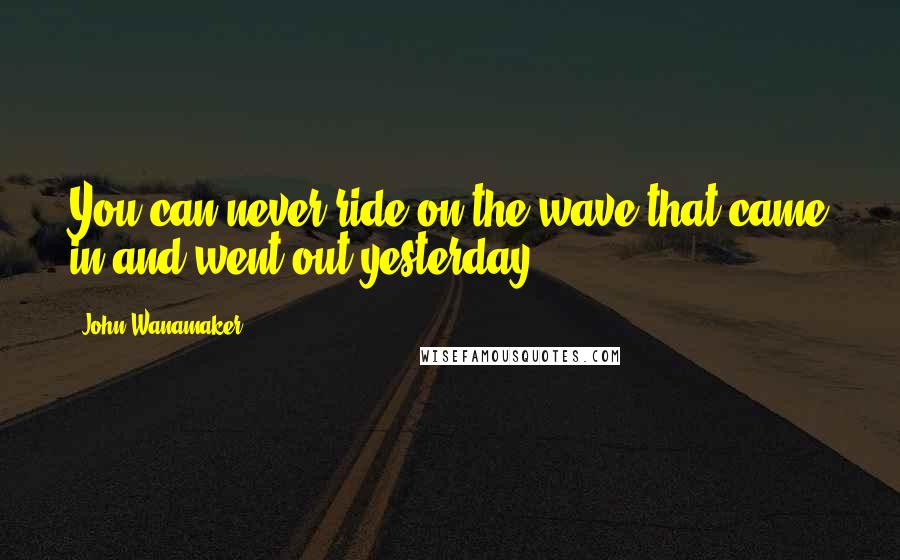 John Wanamaker Quotes: You can never ride on the wave that came in and went out yesterday.