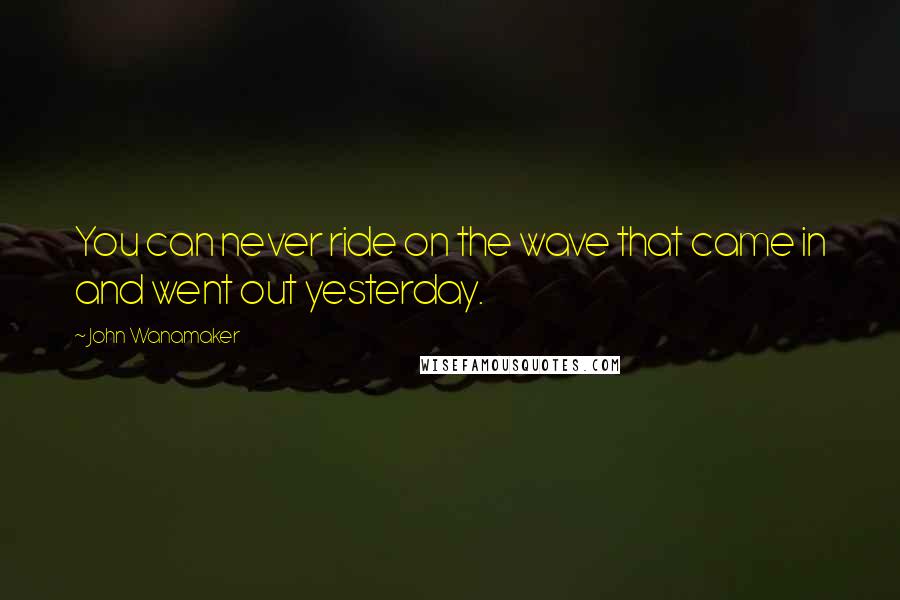 John Wanamaker Quotes: You can never ride on the wave that came in and went out yesterday.