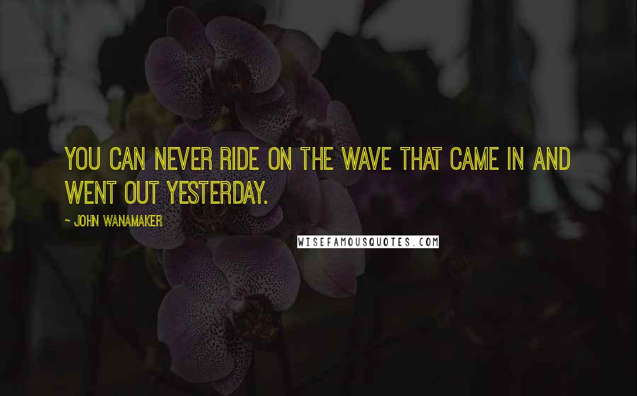 John Wanamaker Quotes: You can never ride on the wave that came in and went out yesterday.