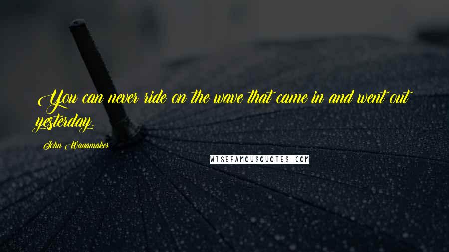 John Wanamaker Quotes: You can never ride on the wave that came in and went out yesterday.