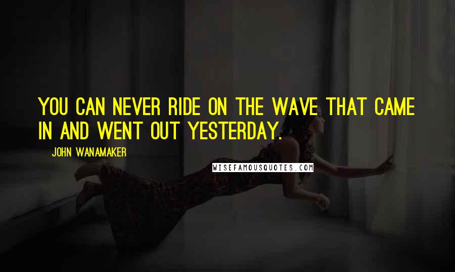 John Wanamaker Quotes: You can never ride on the wave that came in and went out yesterday.