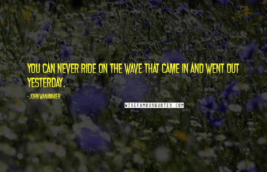 John Wanamaker Quotes: You can never ride on the wave that came in and went out yesterday.