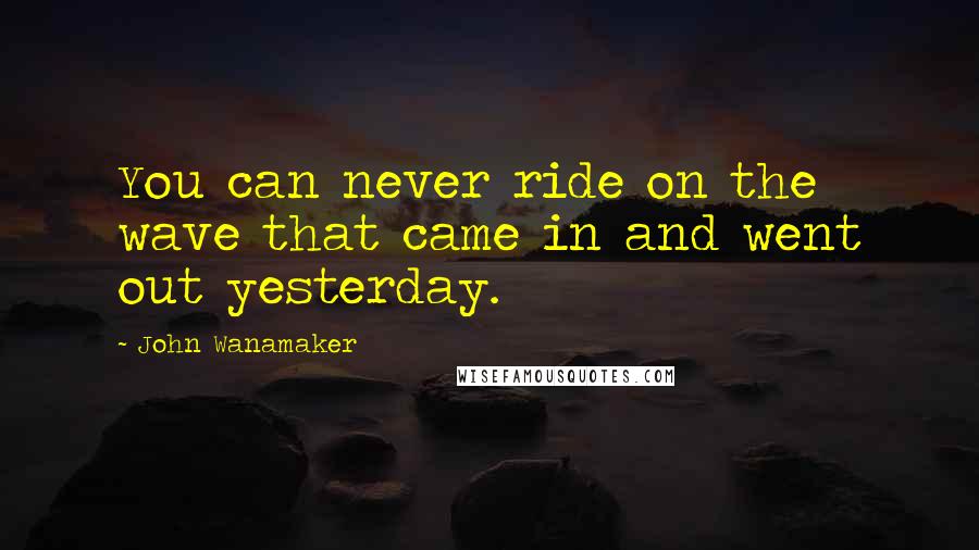 John Wanamaker Quotes: You can never ride on the wave that came in and went out yesterday.