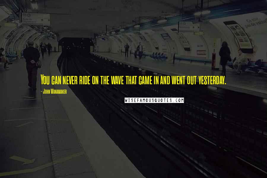 John Wanamaker Quotes: You can never ride on the wave that came in and went out yesterday.