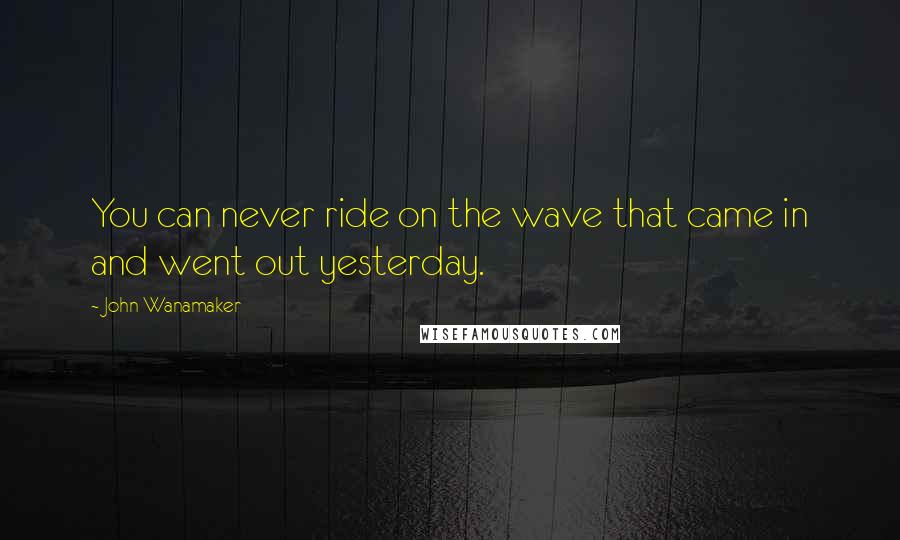 John Wanamaker Quotes: You can never ride on the wave that came in and went out yesterday.