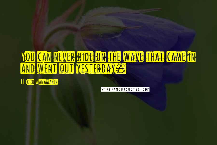 John Wanamaker Quotes: You can never ride on the wave that came in and went out yesterday.