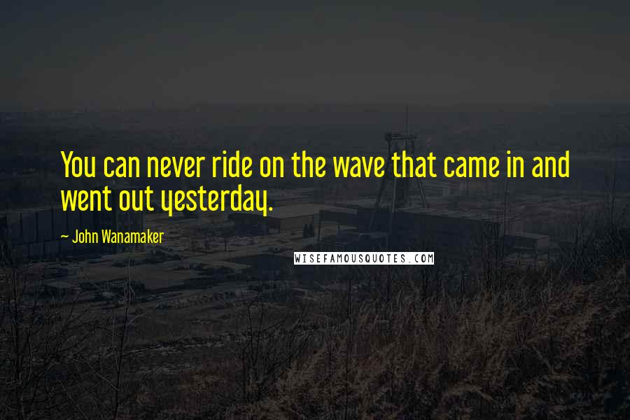 John Wanamaker Quotes: You can never ride on the wave that came in and went out yesterday.