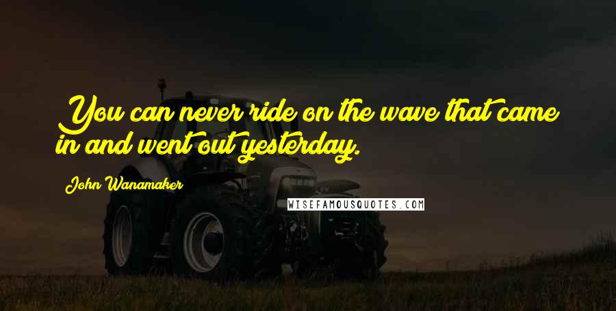 John Wanamaker Quotes: You can never ride on the wave that came in and went out yesterday.