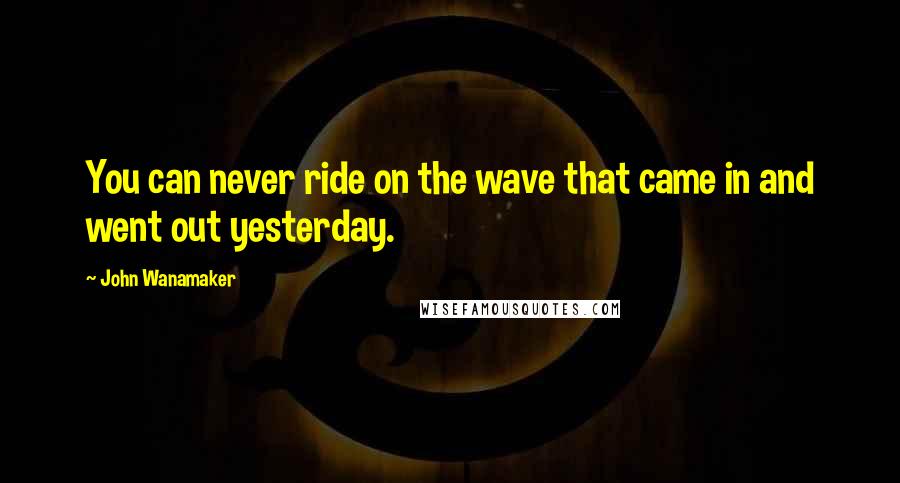 John Wanamaker Quotes: You can never ride on the wave that came in and went out yesterday.