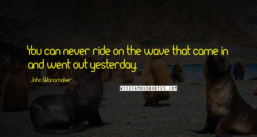 John Wanamaker Quotes: You can never ride on the wave that came in and went out yesterday.