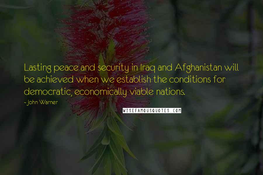 John Warner Quotes: Lasting peace and security in Iraq and Afghanistan will be achieved when we establish the conditions for democratic, economically viable nations.