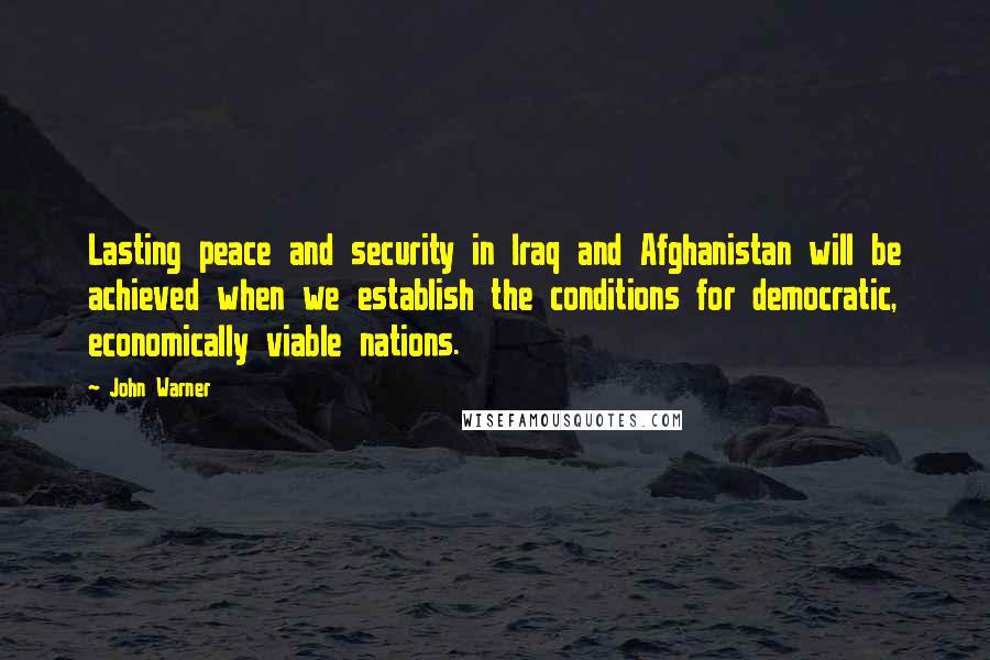 John Warner Quotes: Lasting peace and security in Iraq and Afghanistan will be achieved when we establish the conditions for democratic, economically viable nations.