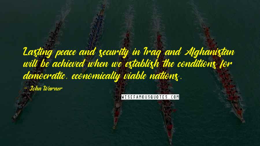 John Warner Quotes: Lasting peace and security in Iraq and Afghanistan will be achieved when we establish the conditions for democratic, economically viable nations.