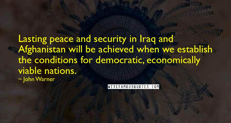 John Warner Quotes: Lasting peace and security in Iraq and Afghanistan will be achieved when we establish the conditions for democratic, economically viable nations.