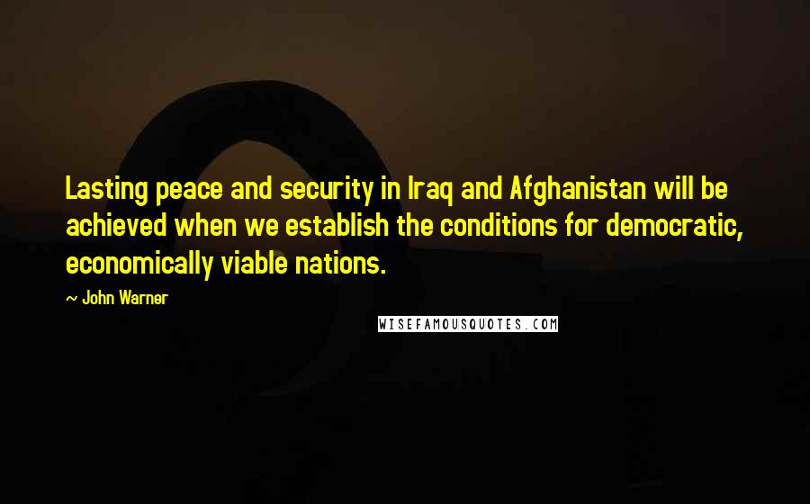 John Warner Quotes: Lasting peace and security in Iraq and Afghanistan will be achieved when we establish the conditions for democratic, economically viable nations.