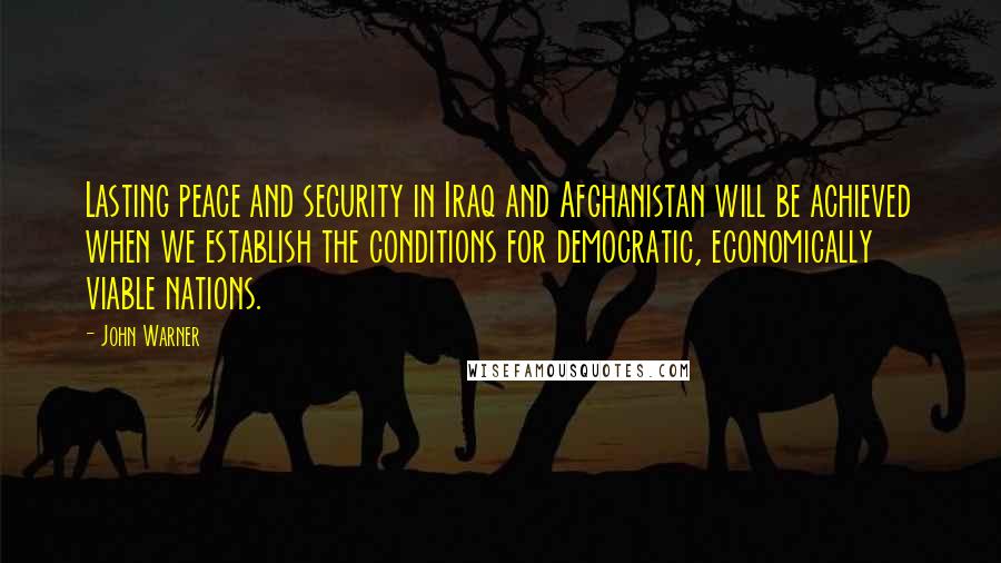 John Warner Quotes: Lasting peace and security in Iraq and Afghanistan will be achieved when we establish the conditions for democratic, economically viable nations.