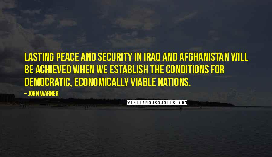 John Warner Quotes: Lasting peace and security in Iraq and Afghanistan will be achieved when we establish the conditions for democratic, economically viable nations.