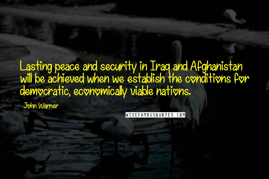 John Warner Quotes: Lasting peace and security in Iraq and Afghanistan will be achieved when we establish the conditions for democratic, economically viable nations.