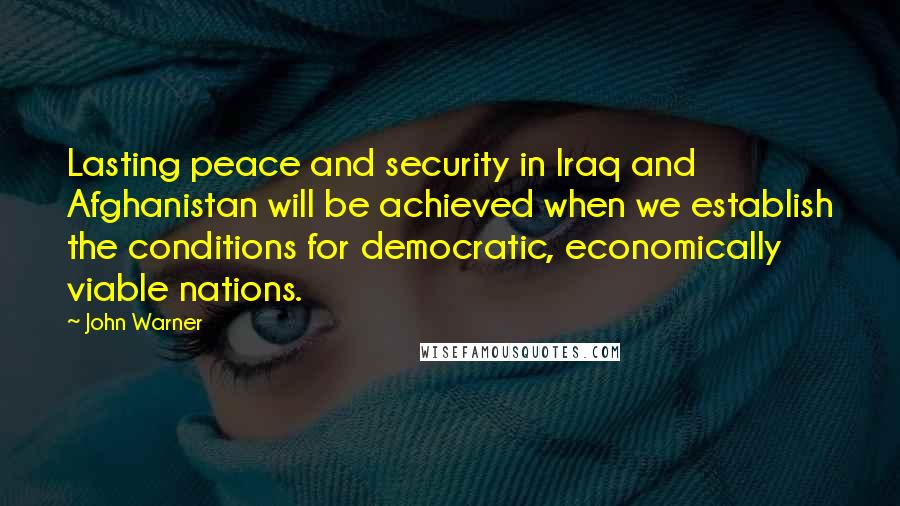 John Warner Quotes: Lasting peace and security in Iraq and Afghanistan will be achieved when we establish the conditions for democratic, economically viable nations.