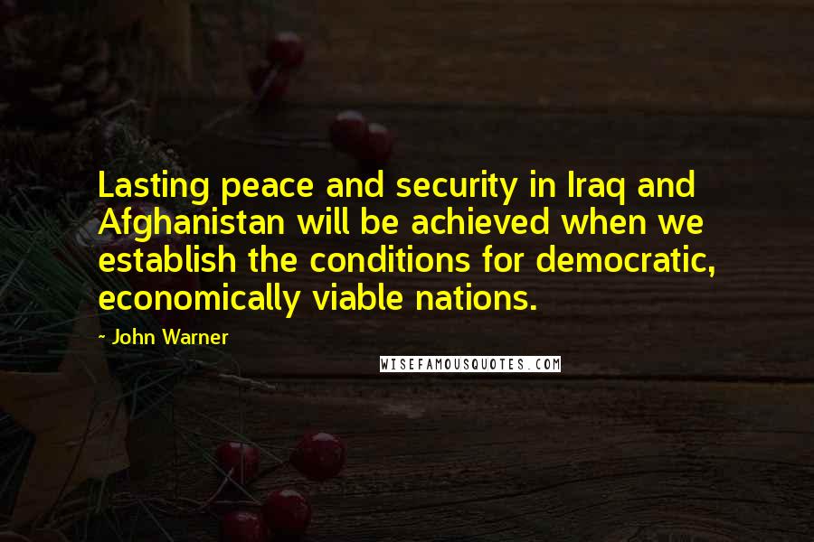 John Warner Quotes: Lasting peace and security in Iraq and Afghanistan will be achieved when we establish the conditions for democratic, economically viable nations.